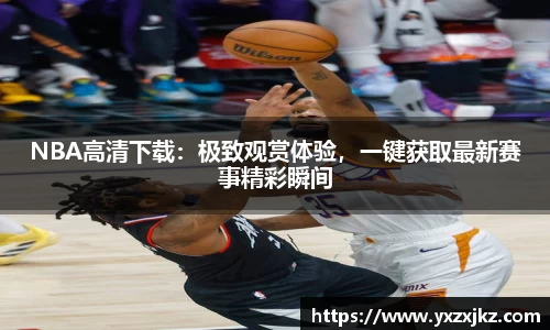 NBA高清下载：极致观赏体验，一键获取最新赛事精彩瞬间